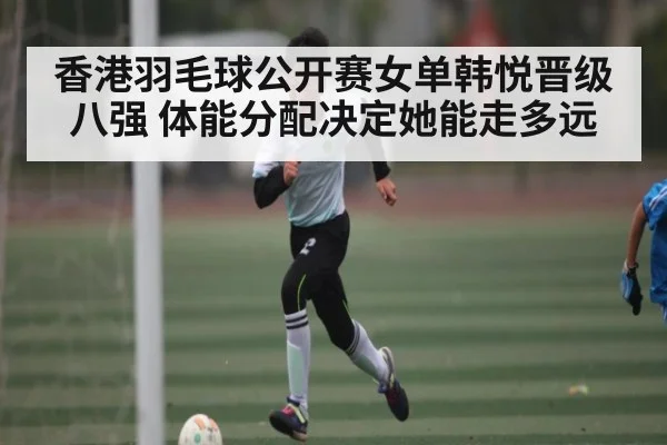 香港羽毛球公开赛女单韩悦晋级八强 体能分配决定她能走多远