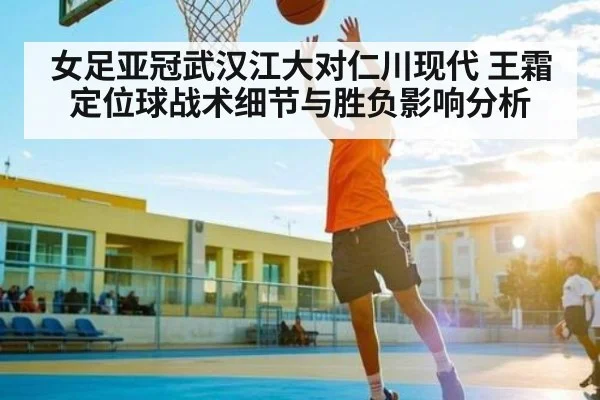 女足亚冠武汉江大对仁川现代 王霜定位球战术细节与胜负影响分析