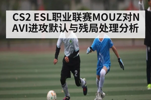 CS2 ESL职业联赛MOUZ对NAVI进攻默认与残局处理分析