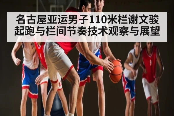 名古屋亚运男子110米栏谢文骏起跑与栏间节奏技术观察与展望